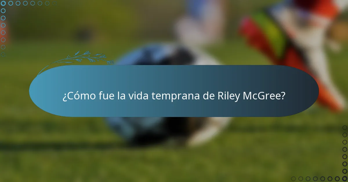 ¿Cómo fue la vida temprana de Riley McGree?