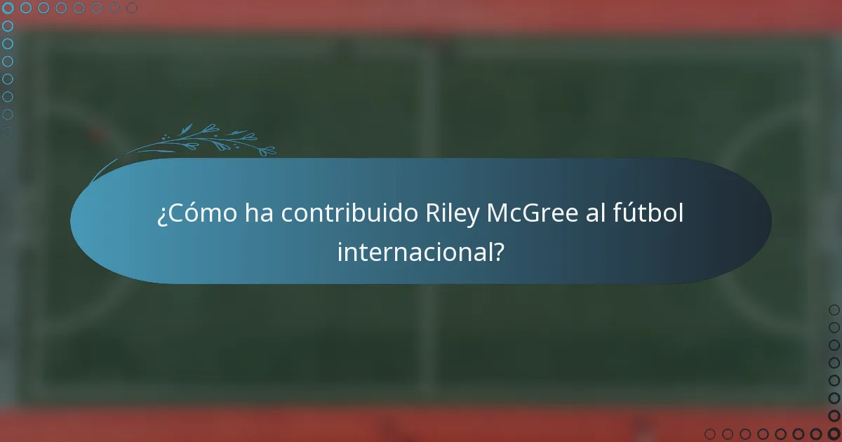 ¿Cómo ha contribuido Riley McGree al fútbol internacional?
