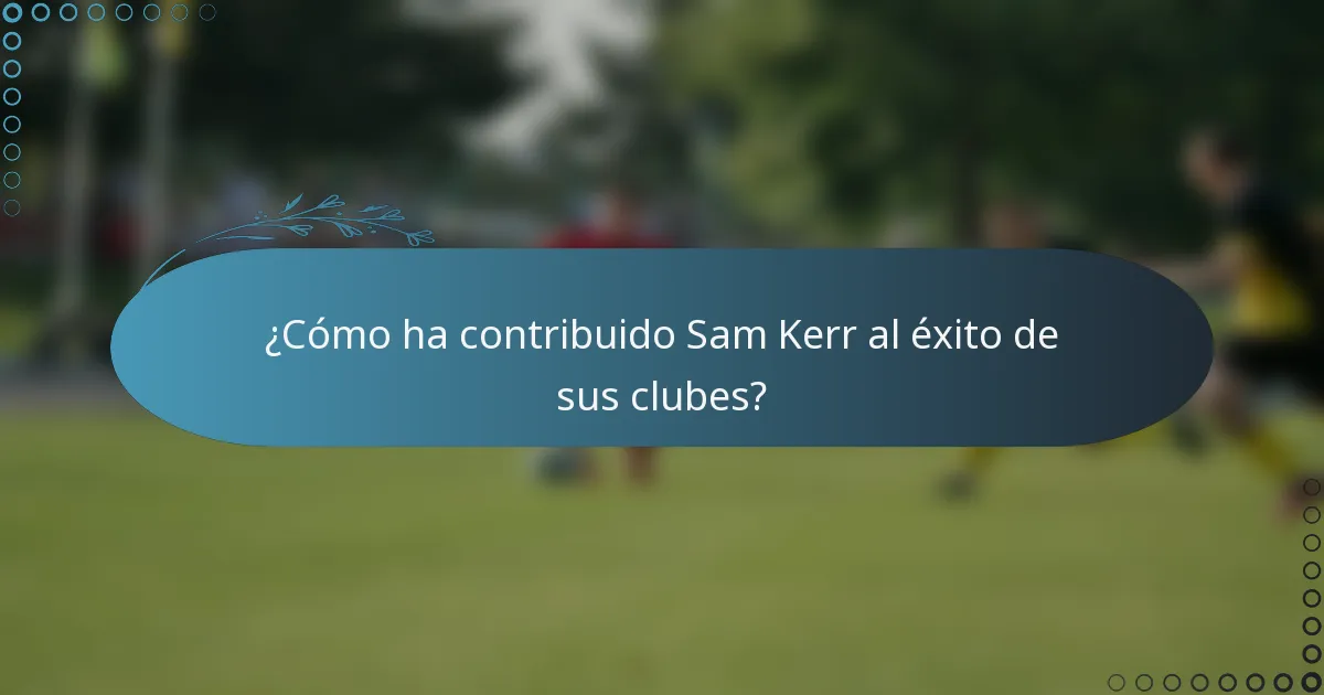 ¿Cómo ha contribuido Sam Kerr al éxito de sus clubes?