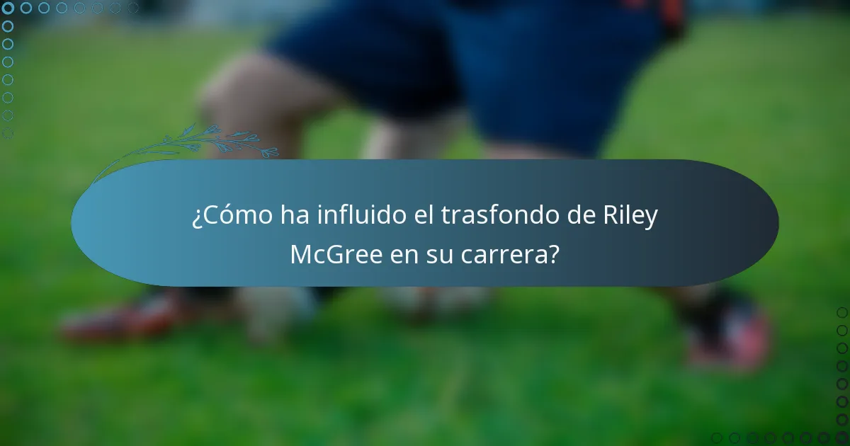 ¿Cómo ha influido el trasfondo de Riley McGree en su carrera?