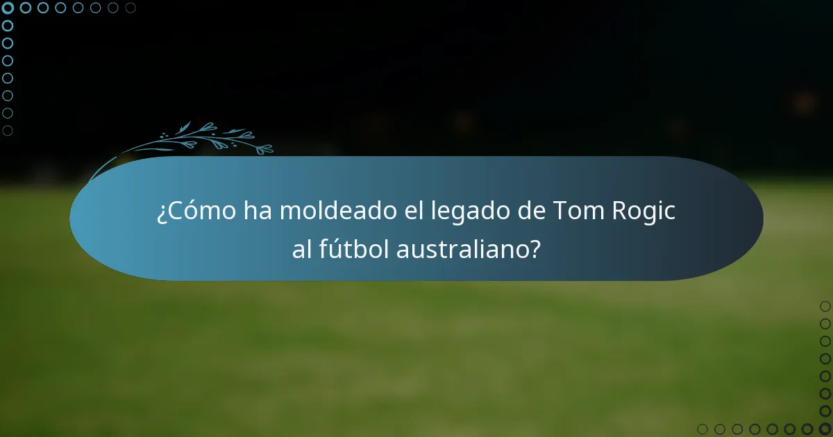 ¿Cómo ha moldeado el legado de Tom Rogic al fútbol australiano?