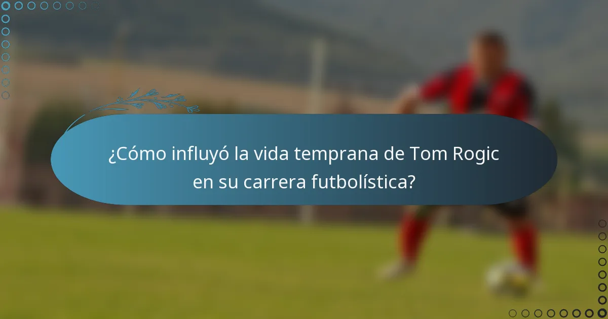 ¿Cómo influyó la vida temprana de Tom Rogic en su carrera futbolística?