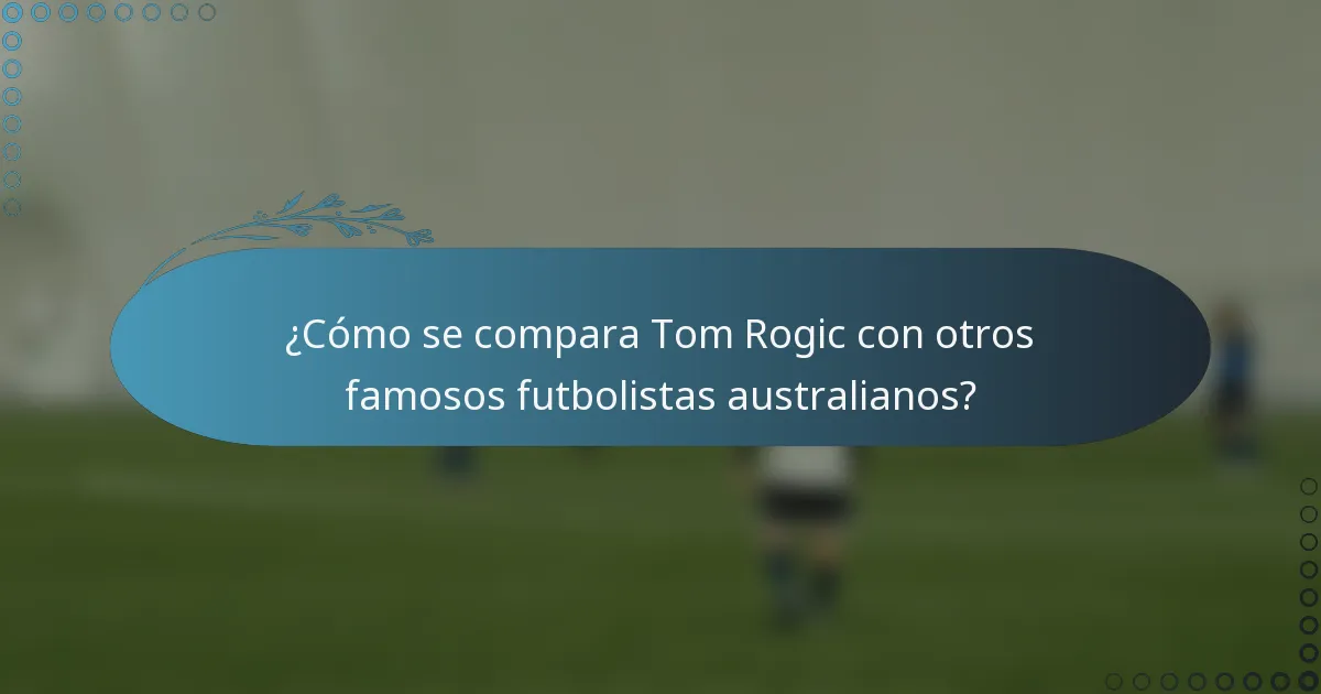 ¿Cómo se compara Tom Rogic con otros famosos futbolistas australianos?
