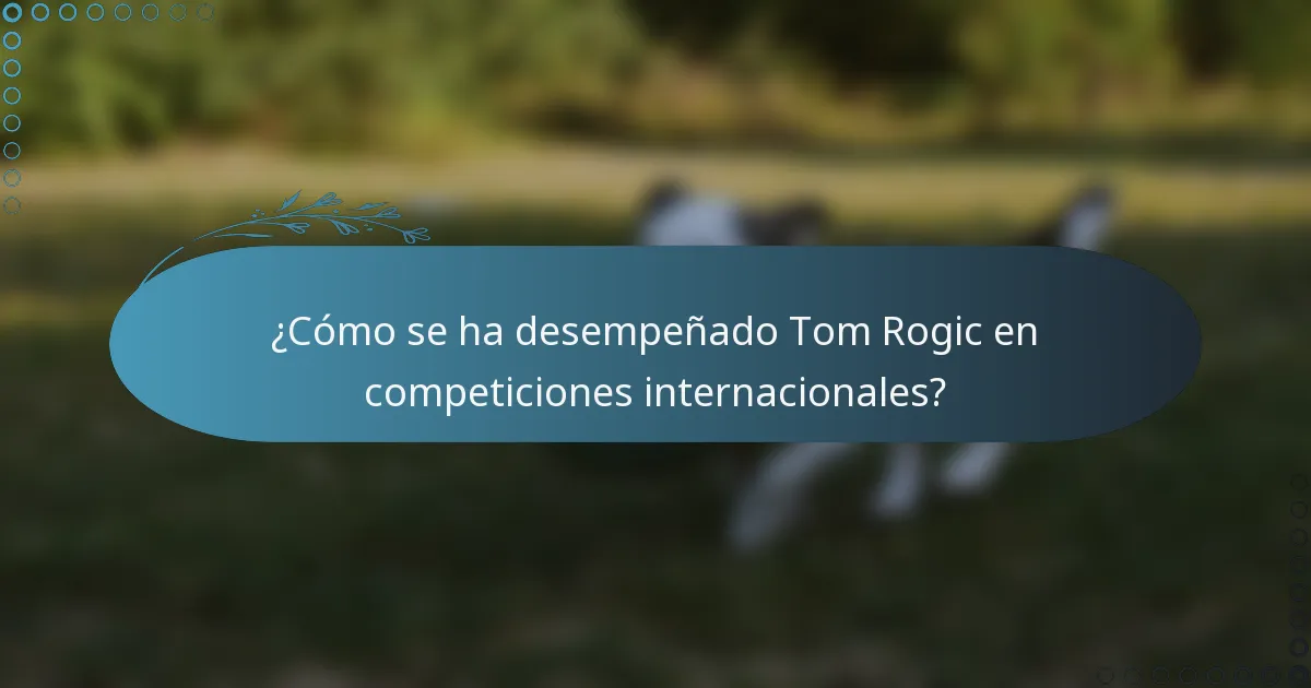 ¿Cómo se ha desempeñado Tom Rogic en competiciones internacionales?