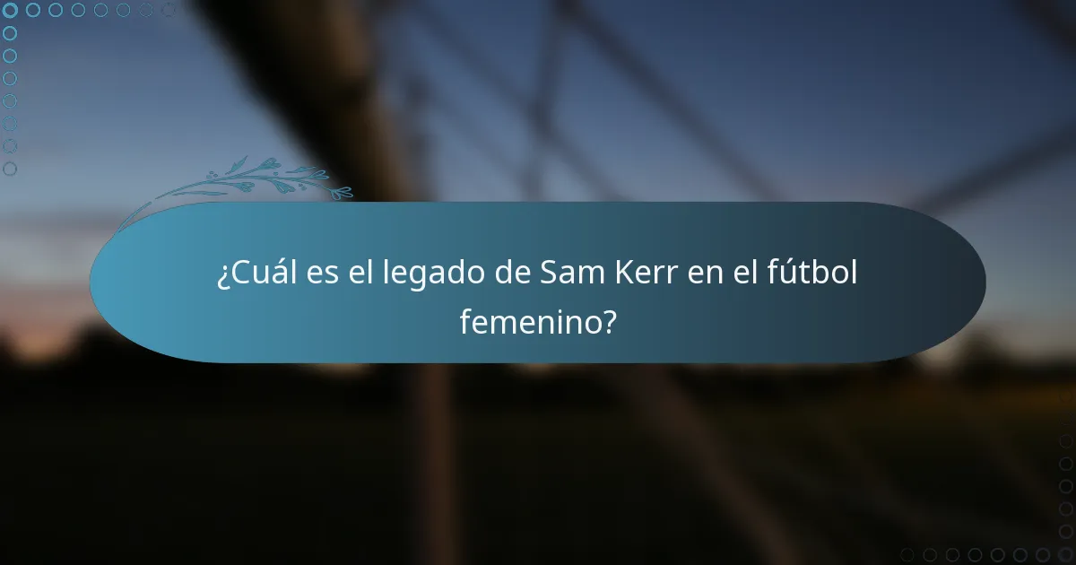 ¿Cuál es el legado de Sam Kerr en el fútbol femenino?