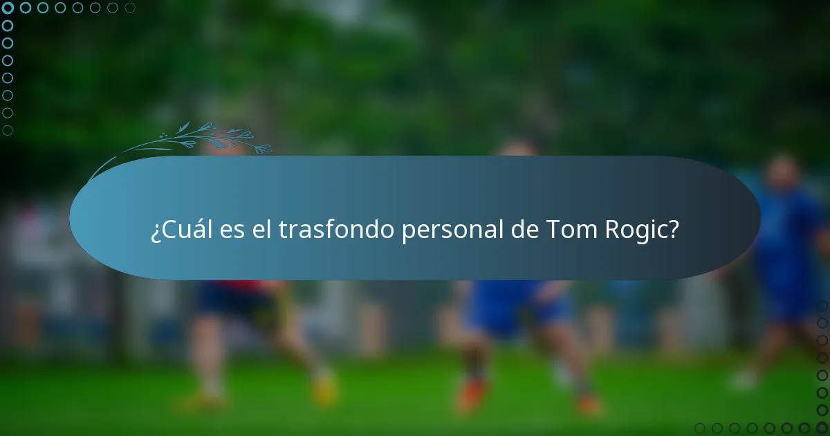 ¿Cuál es el trasfondo personal de Tom Rogic?