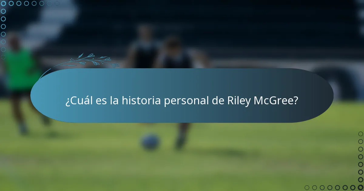 ¿Cuál es la historia personal de Riley McGree?