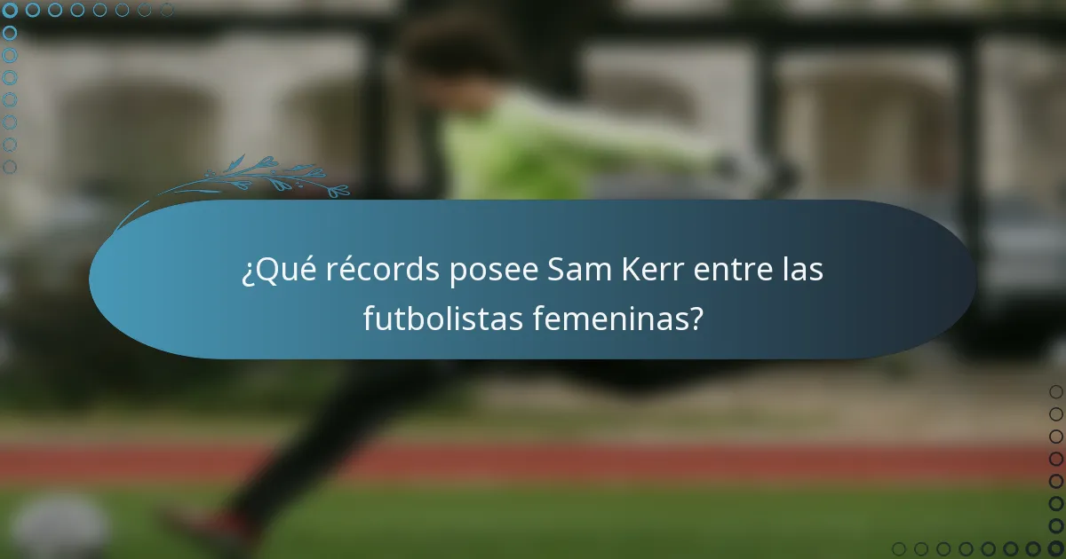 ¿Qué récords posee Sam Kerr entre las futbolistas femeninas?